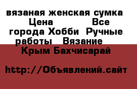 вязаная женская сумка  › Цена ­ 2 500 - Все города Хобби. Ручные работы » Вязание   . Крым,Бахчисарай